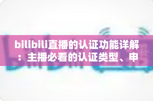 bilibili直播的认证功能详解:主播必看的认证类型、申请流程与权益全攻略 bilibili直播的认证功能详解:主播必看的认证类型、申请流程与权益全攻略