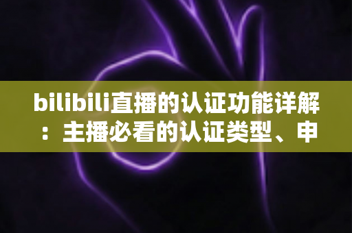 bilibili直播的认证功能详解:主播必看的认证类型、申请流程与权益全攻略 bilibili直播的认证功能详解:主播必看的认证类型、申请流程与权益全攻略