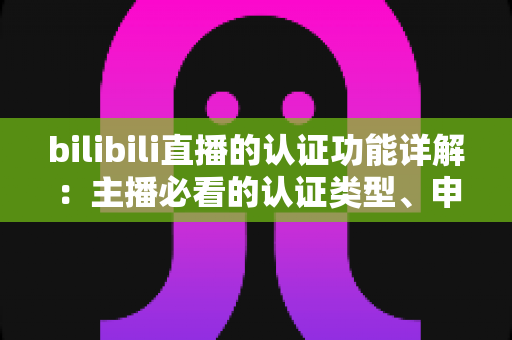 bilibili直播的认证功能详解：主播必看的认证类型、申请流程与权益全攻略