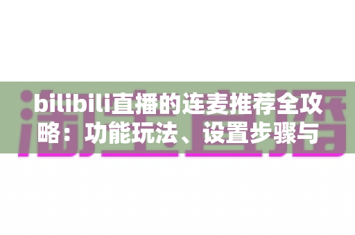 bilibili直播的连麦推荐全攻略：功能玩法、设置步骤与高人气互动技巧一网打尽