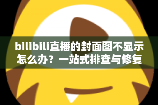 bilibili直播的封面图不显示怎么办？一站式排查与修复完全指南