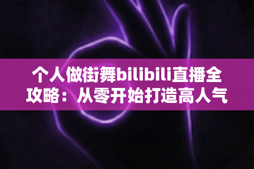 个人做街舞bilibili直播全攻略:从零开始打造高人气街舞直播间的完整指南 个人做街舞bilibili直播全攻略:从零开始打造高人气街舞直播间的完整指南