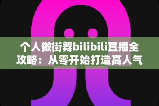 个人做街舞bilibili直播全攻略:从零开始打造高人气街舞直播间的完整指南 个人做街舞bilibili直播全攻略:从零开始打造高人气街舞直播间的完整指南