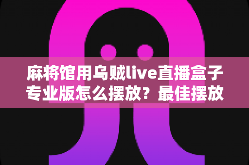 麻将馆用乌贼live直播盒子专业版怎么摆放?最佳摆放方案与实操技巧全解析 麻将馆用乌贼live直播盒子专业版怎么摆放?最佳摆放方案与实操技巧全解析
