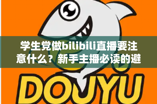 学生党做bilibili直播要注意什么?新手主播必读的避坑指南与实用建议 学生党做bilibili直播要注意什么?新手主播必读的避坑指南与实用建议
