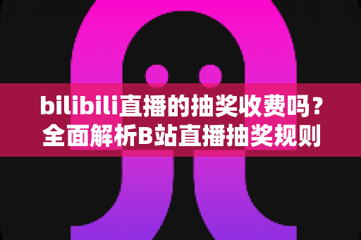 bilibili直播的抽奖收费吗？全面解析B站直播抽奖规则、参与方式与避坑指南