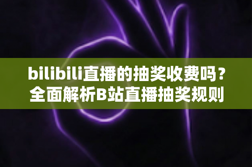 bilibili直播的抽奖收费吗？全面解析B站直播抽奖规则、参与方式与避坑指南