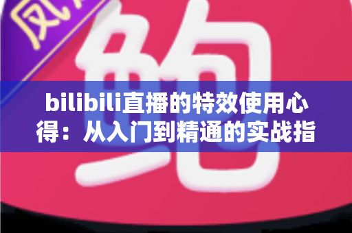 bilibili直播的特效使用心得：从入门到精通的实战指南与避坑技巧