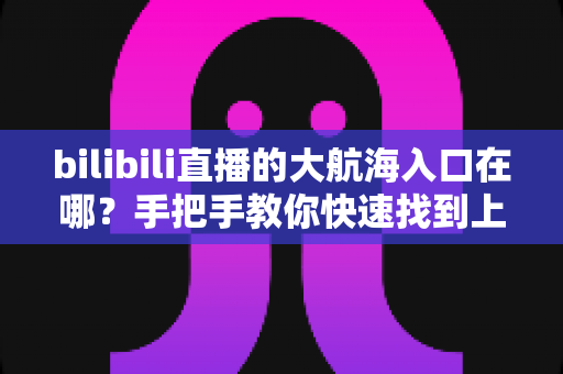 bilibili直播的大航海入口在哪?手把手教你快速找到上舰按钮并顺利开通舰长特权 bilibili直播的大航海入口在哪?手把手教你快速找到上舰按钮并顺利开通舰长特权