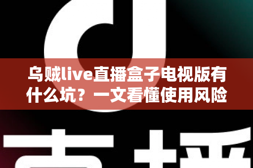 乌贼live直播盒子电视版有什么坑？一文看懂使用风险与避坑全攻略