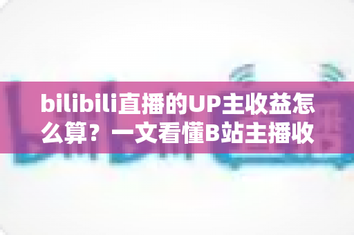 bilibili直播的UP主收益怎么算？一文看懂B站主播收入构成、分成比例与提升技巧