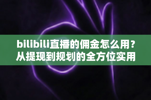 bilibili直播的佣金怎么用？从提现到规划的全方位实用指南