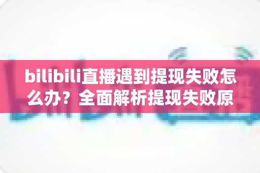 bilibili直播遇到提现失败怎么办?全面解析提现失败原因与高效解决方案 bilibili直播遇到提现失败怎么办?全面解析提现失败原因与高效解决方案