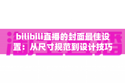 bilibili直播的封面最佳设置:从尺寸规范到设计技巧的全流程优化指南,助你直播间点击率翻倍 bilibili直播的封面最佳设置:从尺寸规范到设计技巧的全流程优化指南,助你直播间点击率翻倍