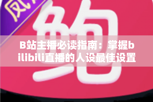 B站主播必读指南：掌握bilibili直播的人设最佳设置，快速打造高人气直播间