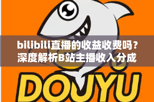 bilibili直播的收益收费吗?深度解析B站主播收入分成与提现规则全攻略 bilibili直播的收益收费吗?深度解析B站主播收入分成与提现规则全攻略
