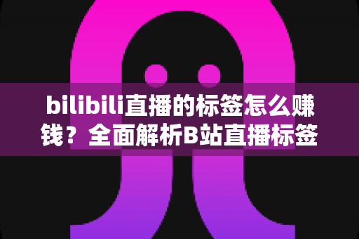 bilibili直播的标签怎么赚钱?全面解析B站直播标签变现的正确姿势 bilibili直播的标签怎么赚钱?全面解析B站直播标签变现的正确姿势