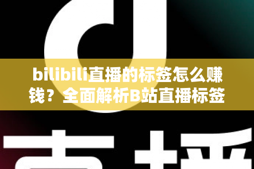 bilibili直播的标签怎么赚钱？全面解析B站直播标签变现的正确姿势