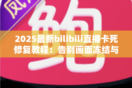 2025最新bilibili直播卡死修复教程:告别画面冻结与无限缓冲,手把手教你恢复丝滑观看体验 2025最新bilibili直播卡死修复教程:告别画面冻结与无限缓冲,手把手教你恢复丝滑观看体验