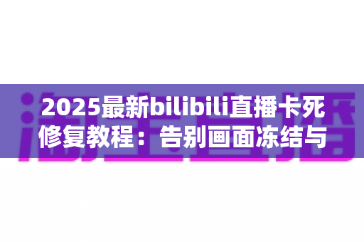 2025最新bilibili直播卡死修复教程:告别画面冻结与无限缓冲,手把手教你恢复丝滑观看体验 2025最新bilibili直播卡死修复教程:告别画面冻结与无限缓冲,手把手教你恢复丝滑观看体验
