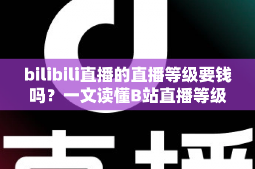 bilibili直播的直播等级要钱吗?一文读懂B站直播等级获取方式、升级技巧与真实花费 bilibili直播的直播等级要钱吗?一文读懂B站直播等级获取方式、升级技巧与真实花费