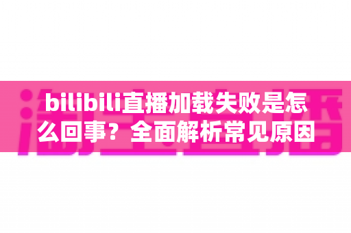 bilibili直播加载失败是怎么回事?全面解析常见原因与实用解决方法 bilibili直播加载失败是怎么回事?全面解析常见原因与实用解决方法