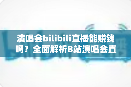 演唱会bilibili直播能赚钱吗？全面解析B站演唱会直播的盈利模式与变现实战指南