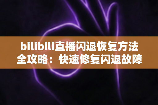 bilibili直播闪退恢复方法全攻略：快速修复闪退故障，畅享不间断直播体验