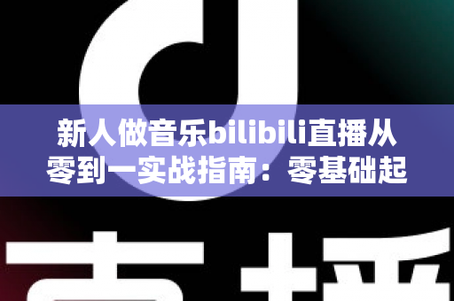 新人做音乐bilibili直播从零到一实战指南:零基础起步,快速打造高人气音乐直播间 新人做音乐bilibili直播从零到一实战指南:零基础起步,快速打造高人气音乐直播间