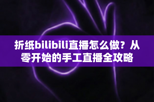 折纸bilibili直播怎么做？从零开始的手工直播全攻略