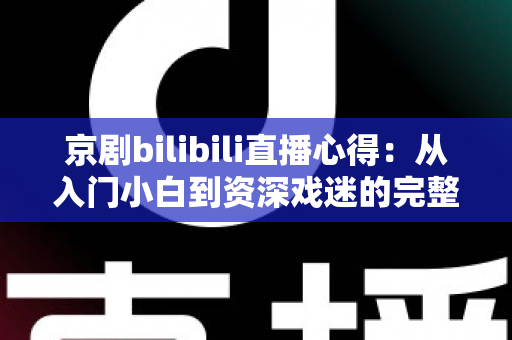 京剧bilibili直播心得:从入门小白到资深戏迷的完整观看指南与真实体会分享 京剧bilibili直播心得:从入门小白到资深戏迷的完整观看指南与真实体会分享