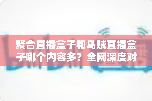 聚合直播盒子和乌贼直播盒子哪个内容多?全网深度对比评测,帮你选到内容最丰富的直播神器 聚合直播盒子和乌贼直播盒子哪个内容多?全网深度对比评测,帮你选到内容最丰富的直播神器