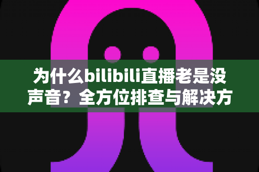 为什么bilibili直播老是没声音?全方位排查与解决方案指南 为什么bilibili直播老是没声音?全方位排查与解决方案指南