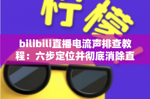 bilibili直播电流声排查教程：六步定位并彻底消除直播杂音的完整实用指南