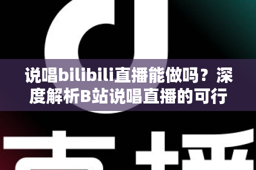 说唱bilibili直播能做吗?深度解析B站说唱直播的可行性、条件与变现全攻略 说唱bilibili直播能做吗?深度解析B站说唱直播的可行性、条件与变现全攻略