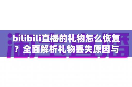 bilibili直播的礼物怎么恢复？全面解析礼物丢失原因与找回恢复的实用方法指南