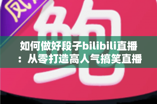 如何做好段子bilibili直播：从零打造高人气搞笑直播间的实战指南