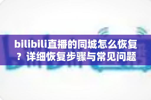 bilibili直播的同城怎么恢复？详细恢复步骤与常见问题全解析