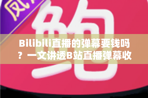 Bilibili直播的弹幕要钱吗？一文讲透B站直播弹幕收费规则与免费互动攻略
