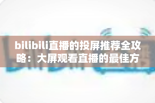 bilibili直播的投屏推荐全攻略：大屏观看直播的最佳方案、设备选择与实用技巧