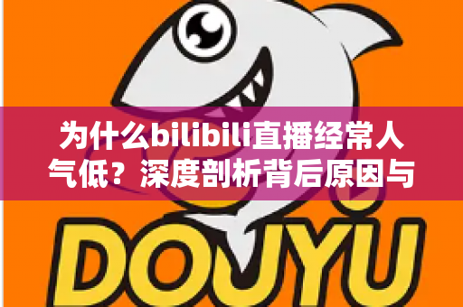 为什么bilibili直播经常人气低?深度剖析背后原因与实用破局指南 为什么bilibili直播经常人气低?深度剖析背后原因与实用破局指南
