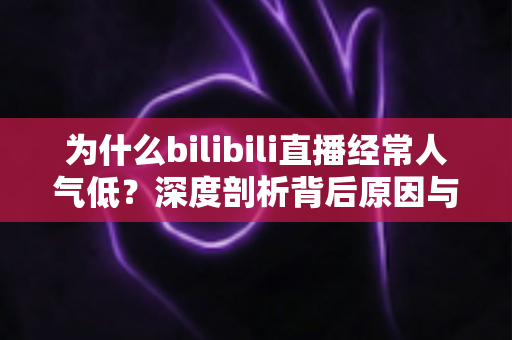 为什么bilibili直播经常人气低?深度剖析背后原因与实用破局指南 为什么bilibili直播经常人气低?深度剖析背后原因与实用破局指南
