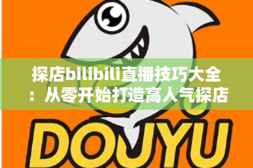 探店bilibili直播技巧大全:从零开始打造高人气探店直播间的实战指南 探店bilibili直播技巧大全:从零开始打造高人气探店直播间的实战指南