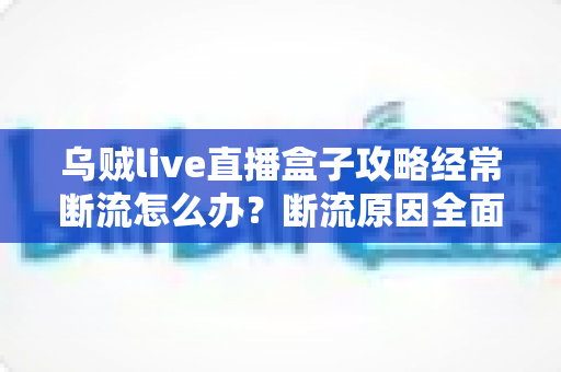 乌贼live直播盒子攻略经常断流怎么办？断流原因全面分析与高效解决指南