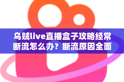 乌贼live直播盒子攻略经常断流怎么办？断流原因全面分析与高效解决指南