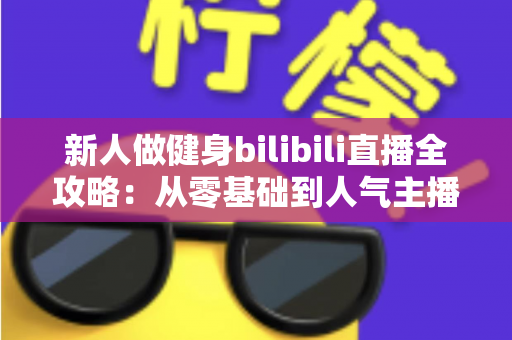 新人做健身bilibili直播全攻略：从零基础到人气主播的实战指南