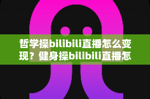 哲学操bilibili直播怎么变现？健身操bilibili直播怎么变现全攻略：从流量到收益的实战指南