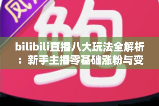 bilibili直播八大玩法全解析:新手主播零基础涨粉与变现的实战指南 bilibili直播八大玩法全解析:新手主播零基础涨粉与变现的实战指南