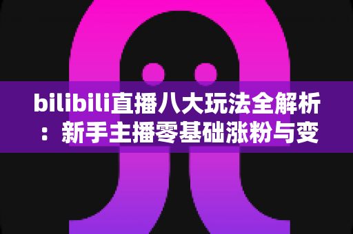 bilibili直播八大玩法全解析:新手主播零基础涨粉与变现的实战指南 bilibili直播八大玩法全解析:新手主播零基础涨粉与变现的实战指南