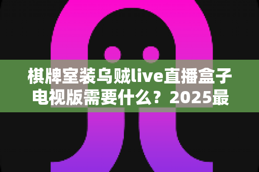 棋牌室装乌贼live直播盒子电视版需要什么?2025最新安装条件、设备清单与配置指南一文看懂 棋牌室装乌贼live直播盒子电视版需要什么?2025最新安装条件、设备清单与配置指南一文看懂